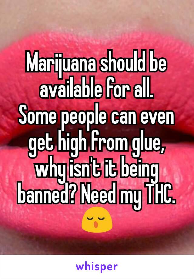 Marijuana should be available for all.
Some people can even get high from glue, why isn't it being banned? Need my THC. 😌