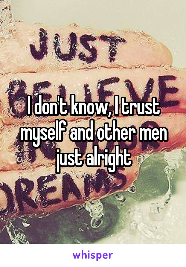 I don't know, I trust myself and other men just alright