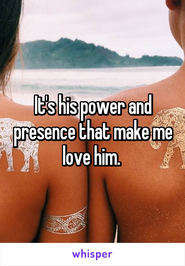 It's his power and presence that make me love him. 