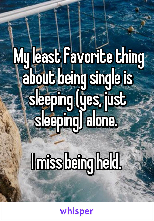  My least favorite thing about being single is sleeping (yes, just sleeping) alone. 

I miss being held. 