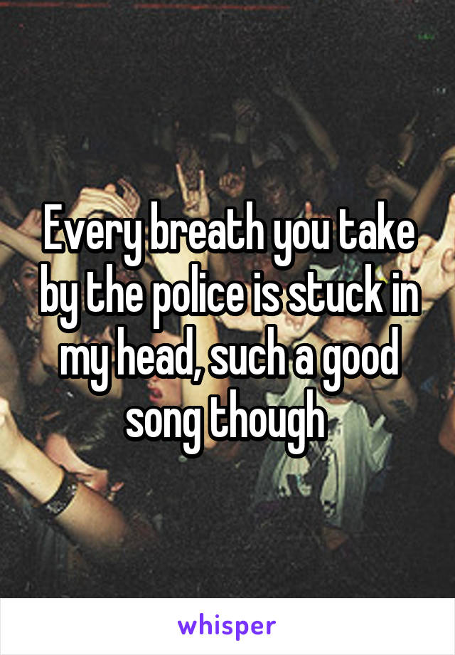 Every breath you take by the police is stuck in my head, such a good song though 