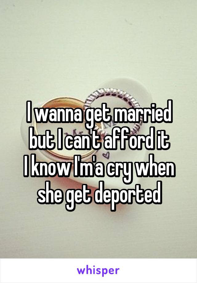  
I wanna get married but I can't afford it
I know I'm'a cry when she get deported