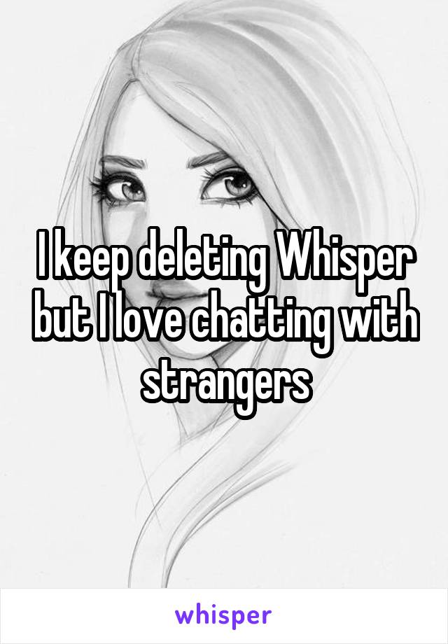 I keep deleting Whisper but I love chatting with strangers