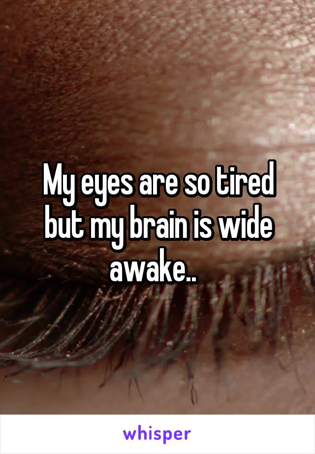 My eyes are so tired but my brain is wide awake..  