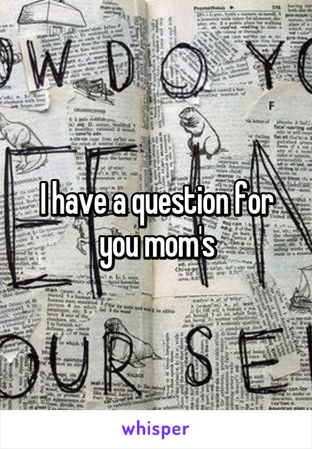 I have a question for you mom's