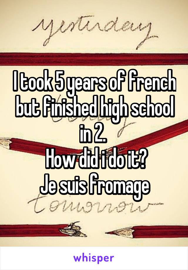 I took 5 years of french but finished high school in 2. 
 How did i do it?
Je suis fromage