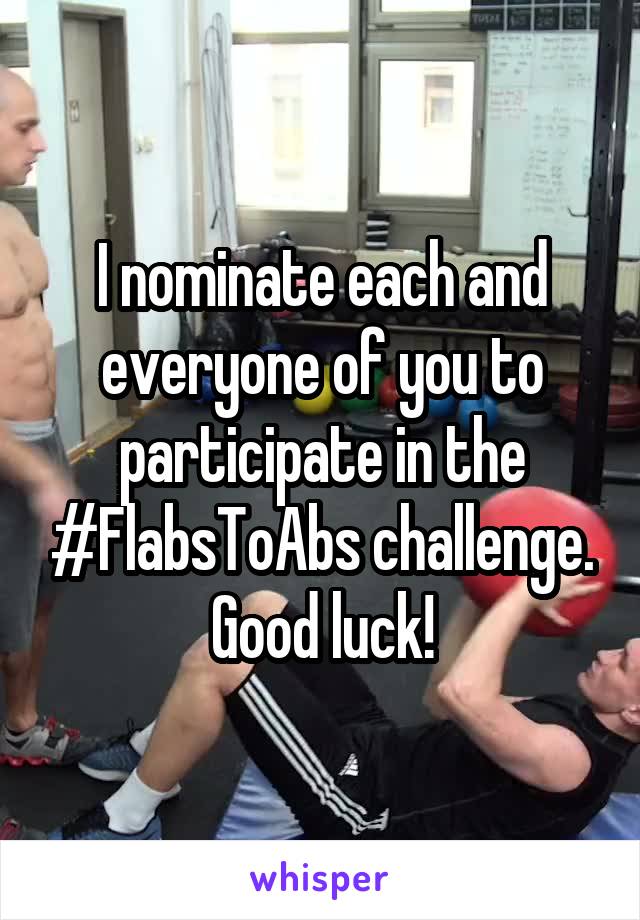 I nominate each and everyone of you to participate in the #FlabsToAbs challenge. Good luck!