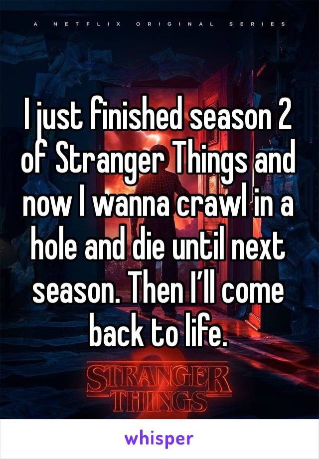 I just finished season 2 of Stranger Things and now I wanna crawl in a hole and die until next season. Then I’ll come back to life. 