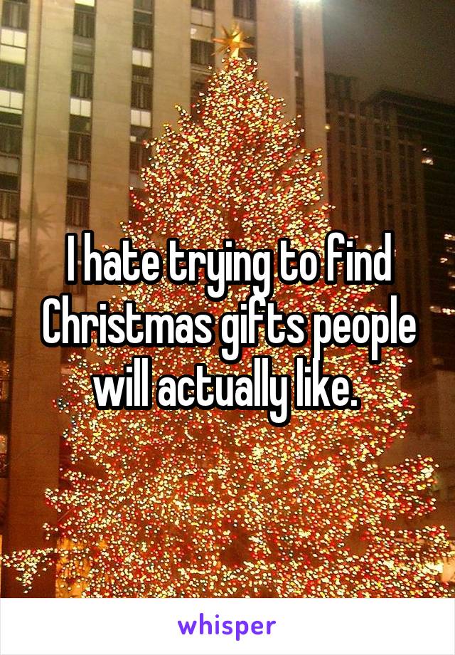 I hate trying to find Christmas gifts people will actually like. 