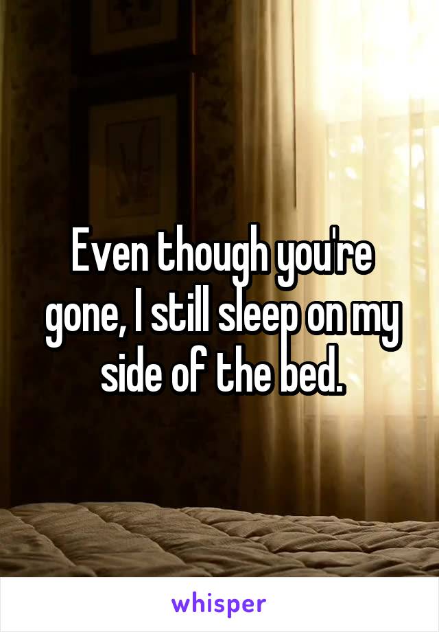 Even though you're gone, I still sleep on my side of the bed.