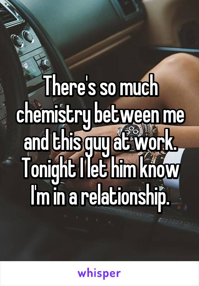 There's so much chemistry between me and this guy at work. Tonight I let him know I'm in a relationship.