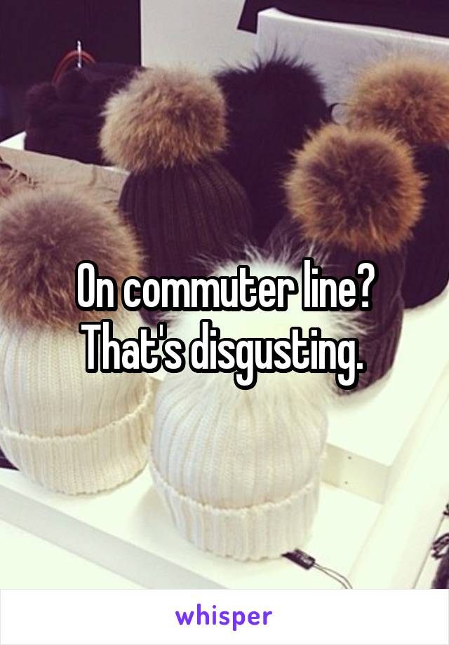 On commuter line? That's disgusting. 