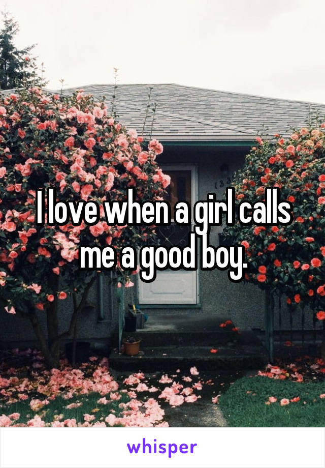 I love when a girl calls me a good boy.