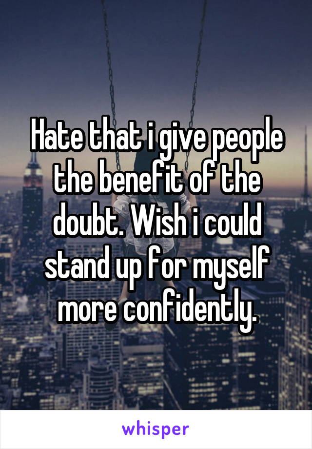 Hate that i give people the benefit of the doubt. Wish i could stand up for myself more confidently.