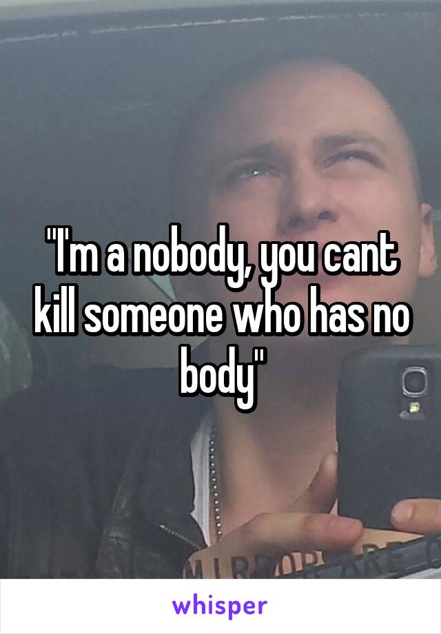 "I'm a nobody, you cant kill someone who has no body"