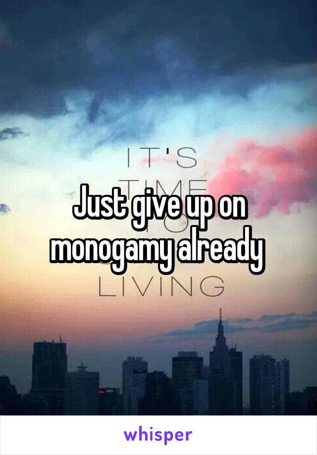 Just give up on monogamy already 