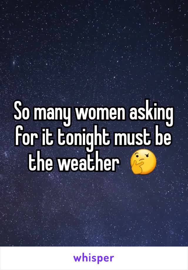 So many women asking for it tonight must be the weather  🤔