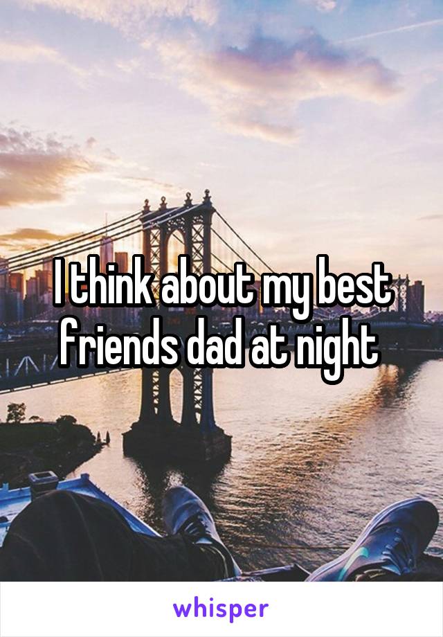 I think about my best friends dad at night 