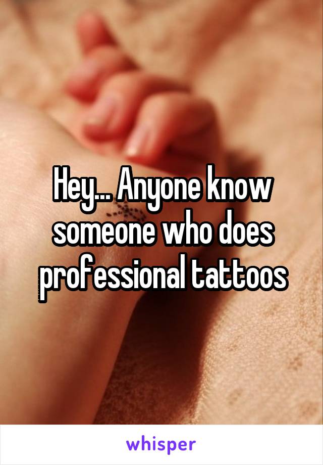 Hey... Anyone know someone who does professional tattoos