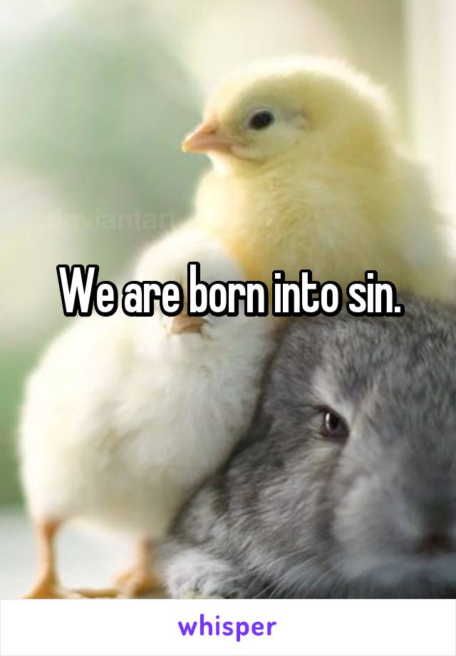 We are born into sin.
