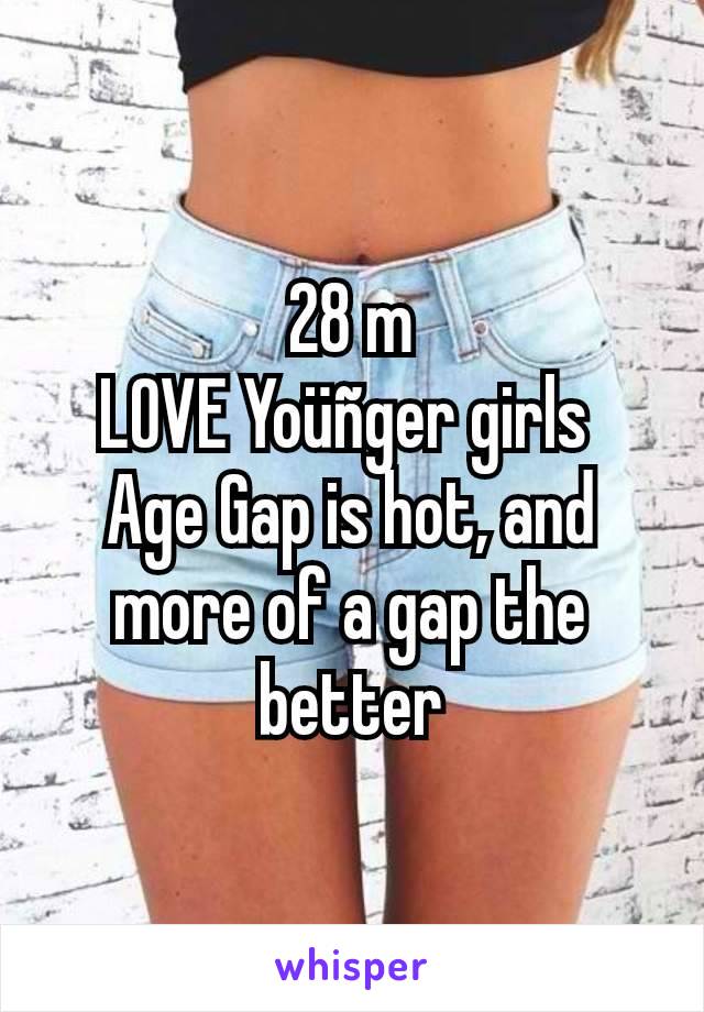 28 m
LOVE Yoüñger girls 
Age Gap is hot, and more of a gap the better