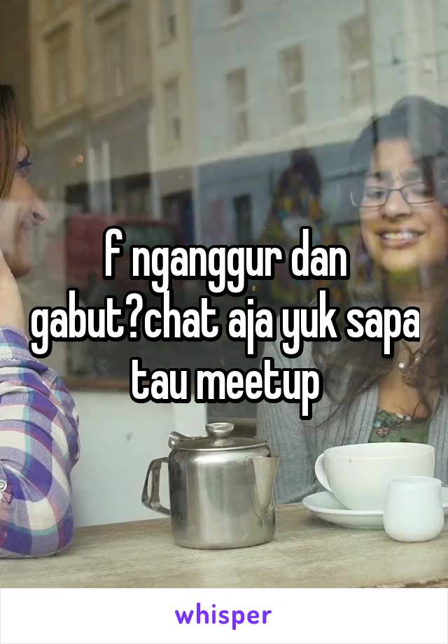 f nganggur dan gabut?chat aja yuk sapa tau meetup