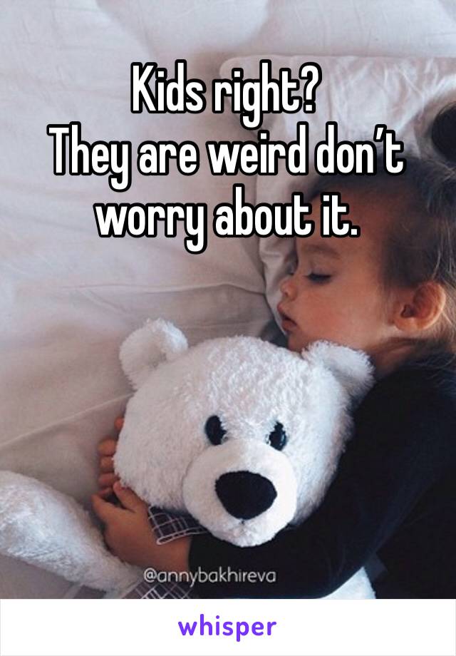 Kids right?
They are weird don’t worry about it. 