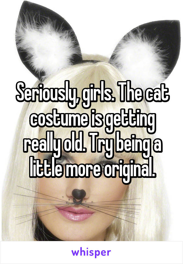 Seriously, girls. The cat costume is getting really old. Try being a little more original.