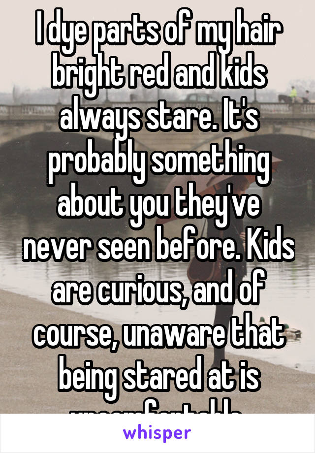 I dye parts of my hair bright red and kids always stare. It's probably something about you they've never seen before. Kids are curious, and of course, unaware that being stared at is uncomfortable.