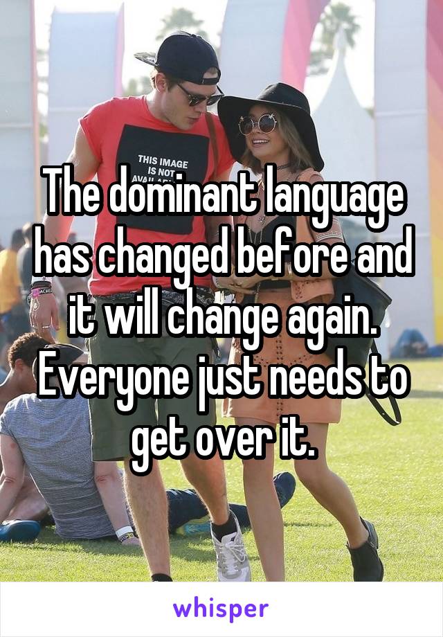 The dominant language has changed before and it will change again. Everyone just needs to get over it.