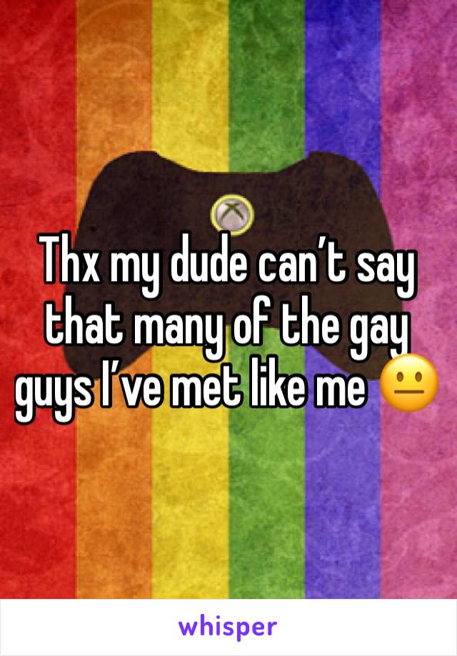 Thx my dude can’t say that many of the gay guys I’ve met like me 😐