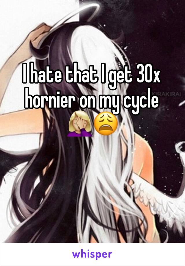 I hate that I get 30x hornier on my cycle 🤦🏼‍♀️😩