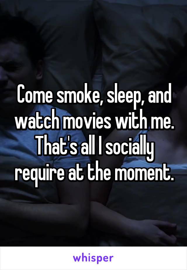 Come smoke, sleep, and watch movies with me. That's all I socially require at the moment.