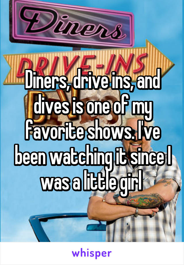 Diners, drive ins, and dives is one of my favorite shows. I've been watching it since I was a little girl 