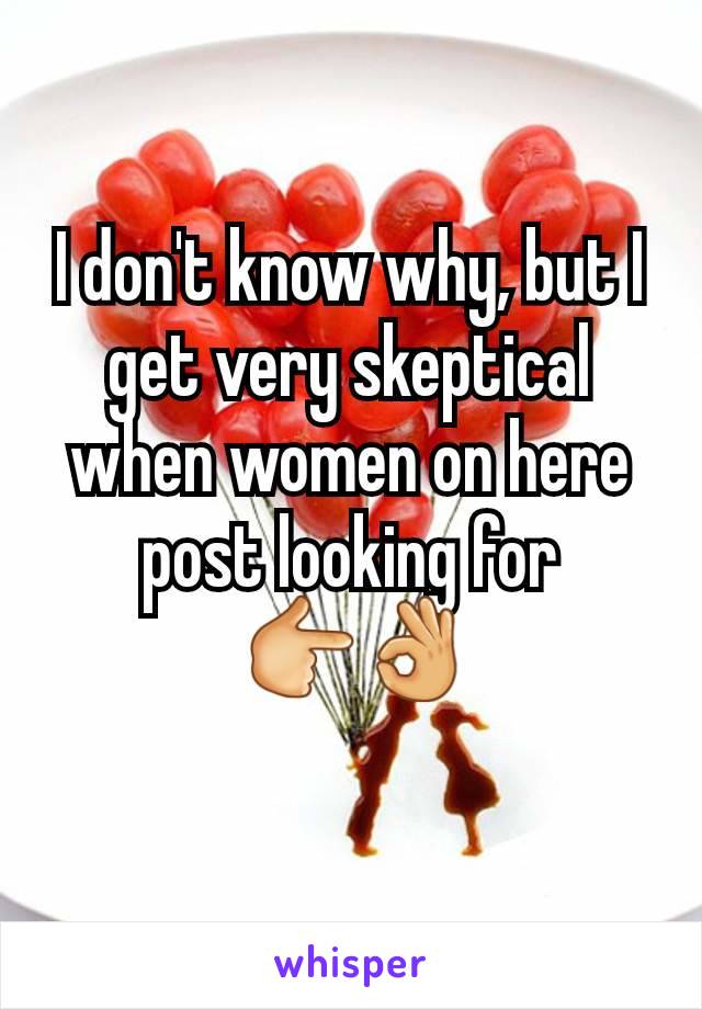 I don't know why, but I get very skeptical when women on here post looking for
 👉👌
