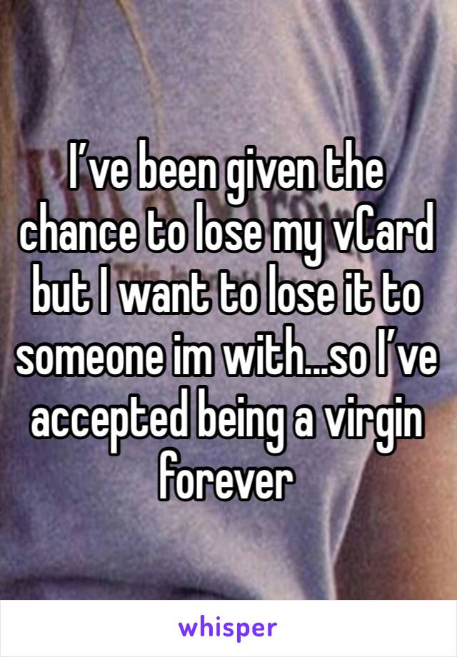 I’ve been given the chance to lose my vCard but I want to lose it to someone im with...so I’ve accepted being a virgin forever