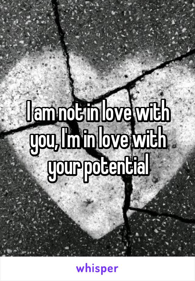 I am not in love with you, I'm in love with your potential