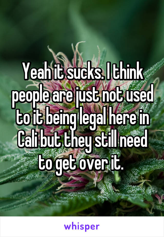 Yeah it sucks. I think people are just not used to it being legal here in Cali but they still need to get over it. 