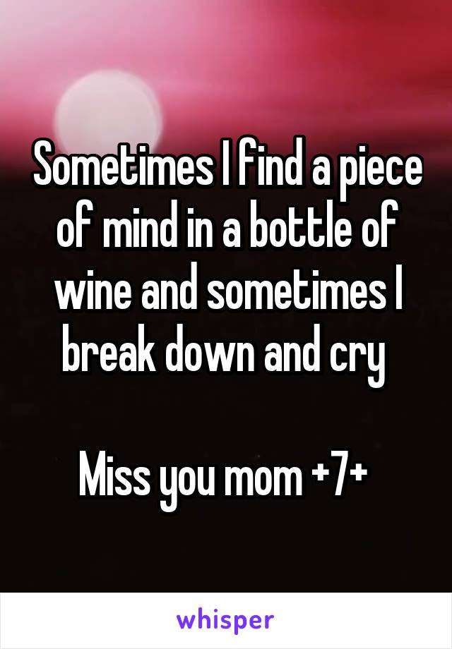 Sometimes I find a piece of mind in a bottle of wine and sometimes I break down and cry 

Miss you mom +7+ 