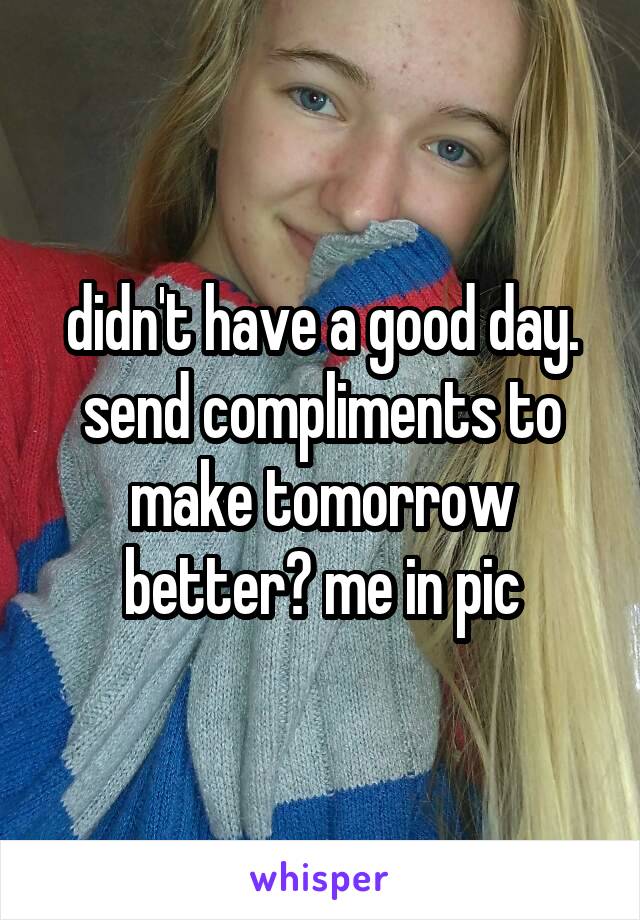 didn't have a good day. send compliments to make tomorrow better? me in pic