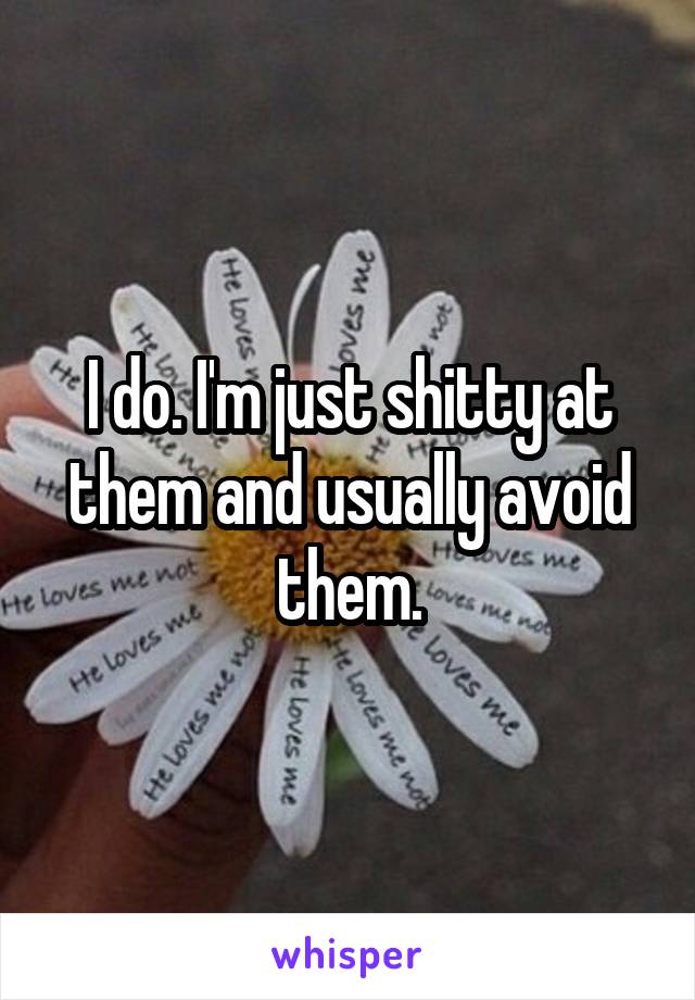 I do. I'm just shitty at them and usually avoid them.