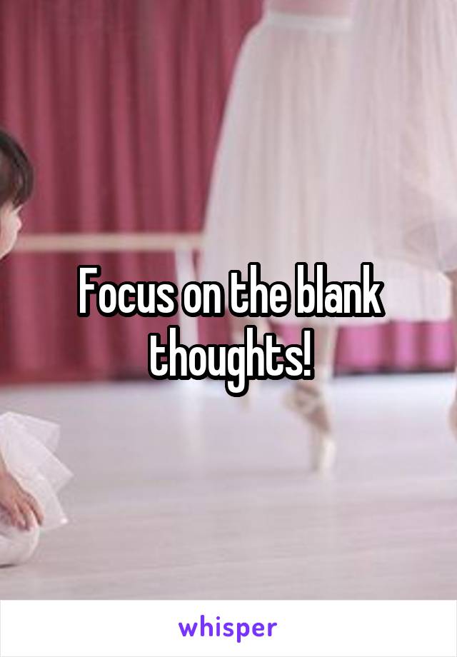 Focus on the blank thoughts!