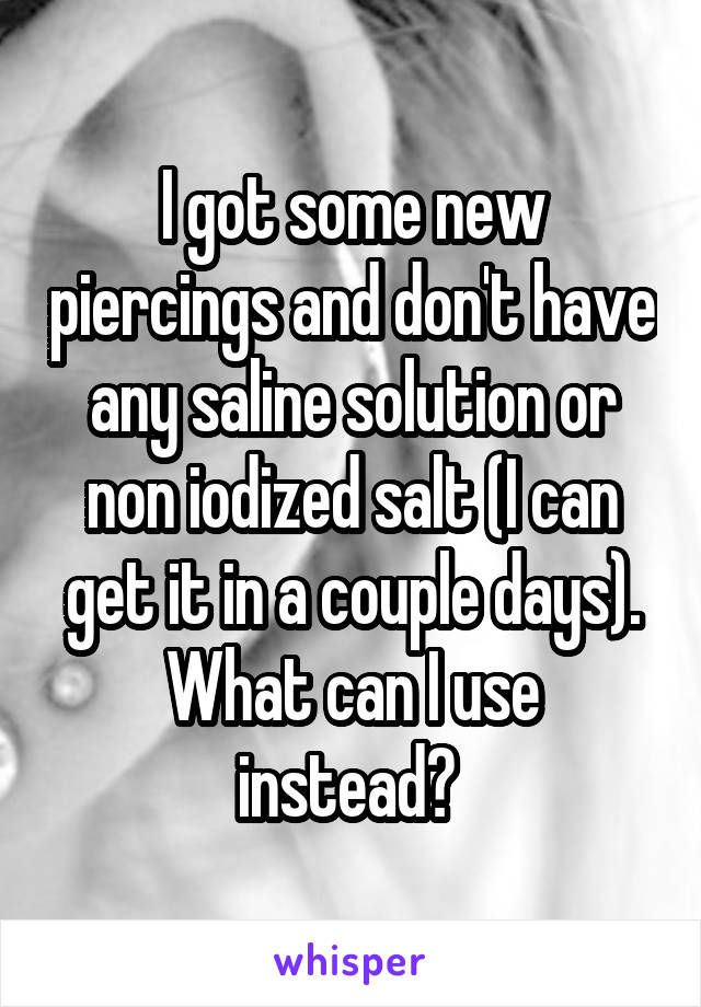 I got some new piercings and don't have any saline solution or non iodized salt (I can get it in a couple days).
What can I use instead? 