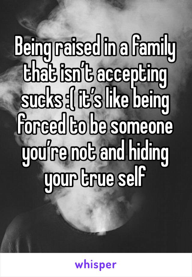 Being raised in a family that isn’t accepting sucks :( it’s like being forced to be someone you’re not and hiding your true self