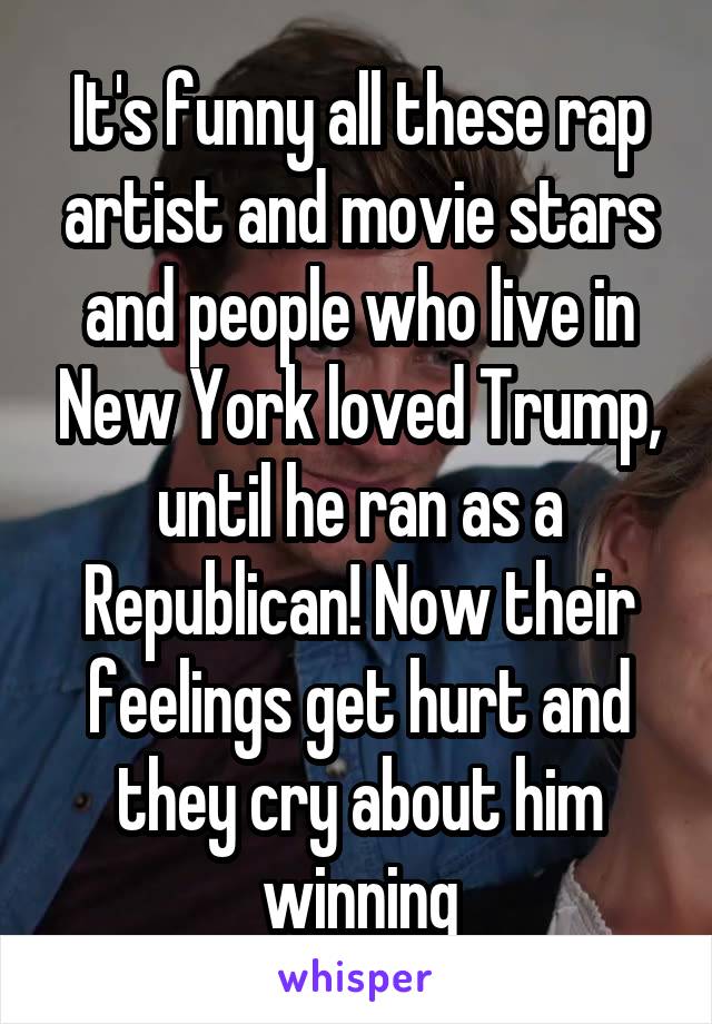 It's funny all these rap artist and movie stars and people who live in New York loved Trump, until he ran as a Republican! Now their feelings get hurt and they cry about him winning