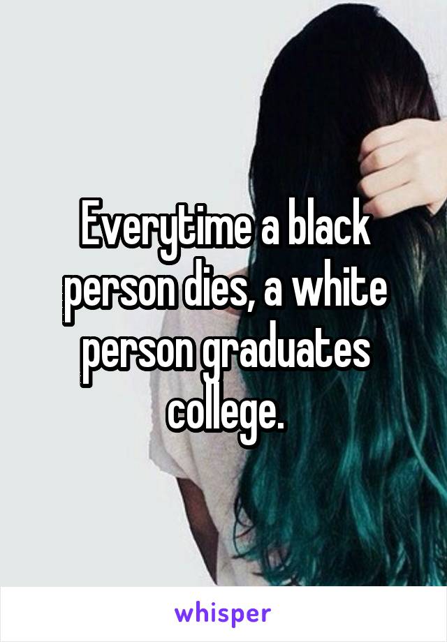 Everytime a black person dies, a white person graduates college.