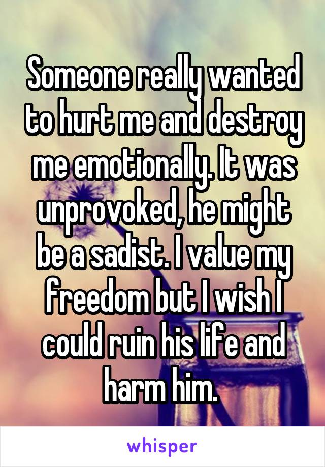 Someone really wanted to hurt me and destroy me emotionally. It was unprovoked, he might be a sadist. I value my freedom but I wish I could ruin his life and harm him. 