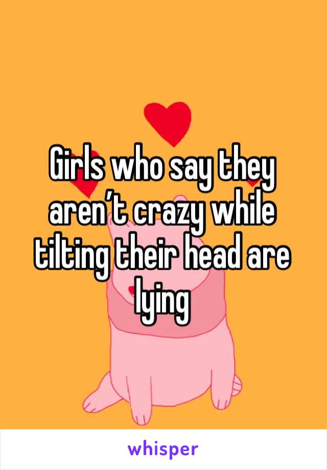 Girls who say they aren’t crazy while tilting their head are lying 