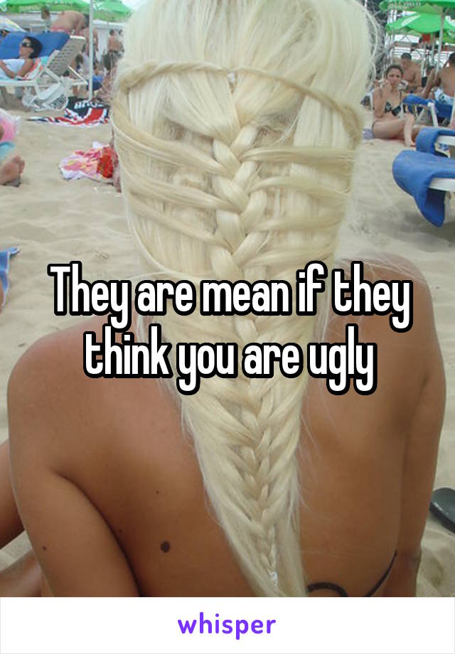 They are mean if they think you are ugly