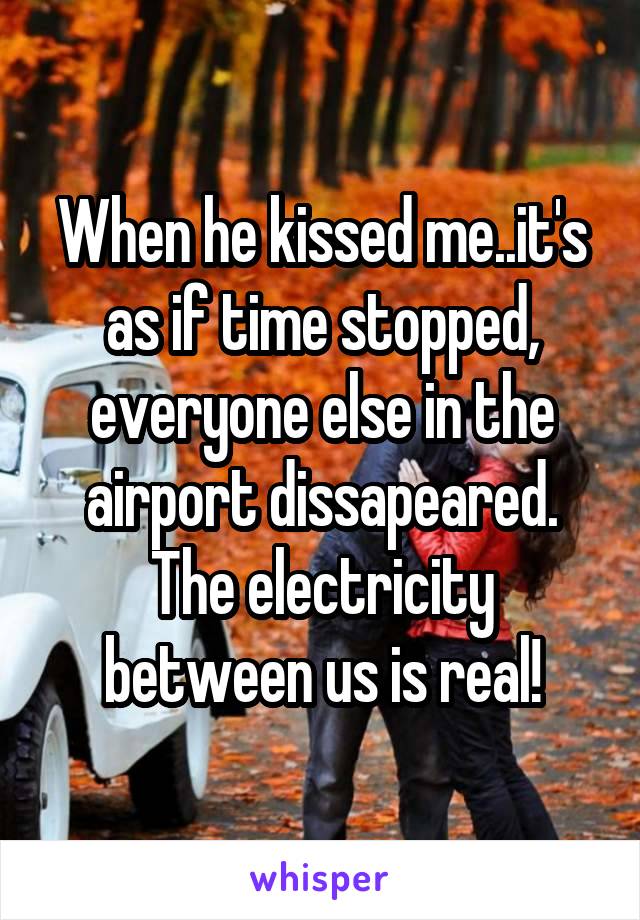 When he kissed me..it's as if time stopped, everyone else in the airport dissapeared. The electricity between us is real!